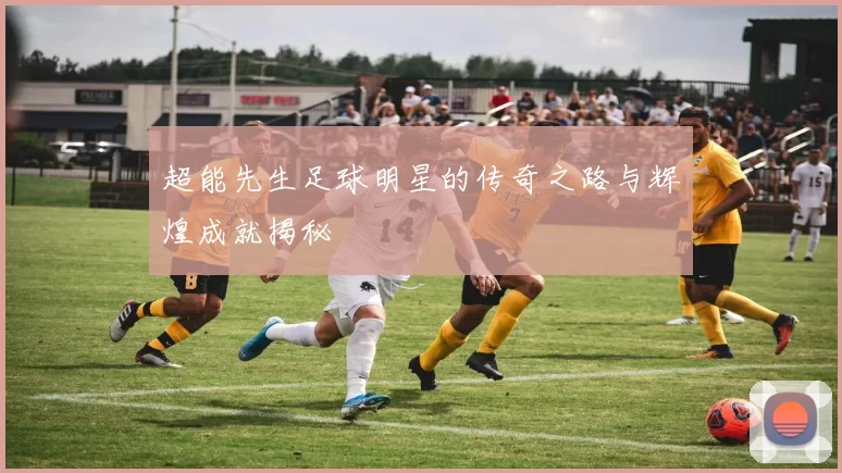 超能先生足球明星的传奇之路与辉煌成就揭秘
