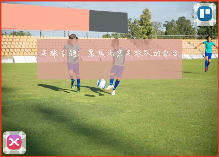 足球专题：聚焦北京足球队的配合
