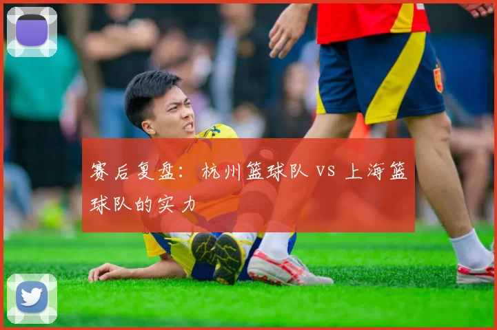 赛后复盘：杭州篮球队 vs 上海篮球队的实力