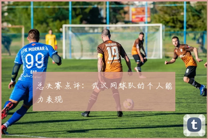 总决赛点评：武汉网球队的个人能力表现