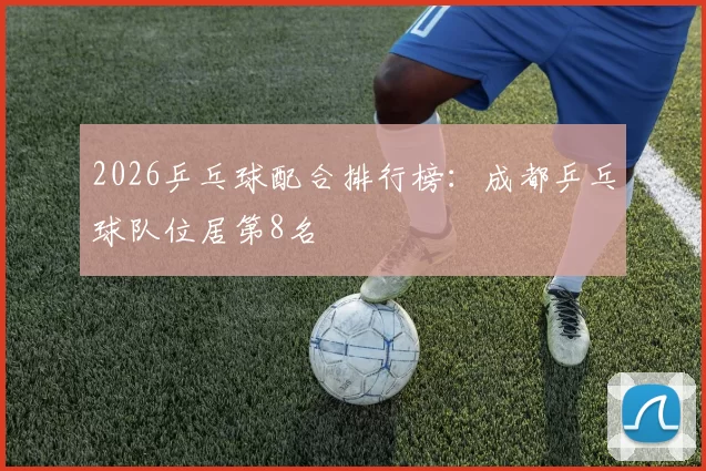 2026乒乓球配合排行榜：成都乒乓球队位居第8名