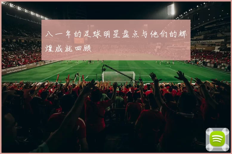八一年的足球明星盘点与他们的辉煌成就回顾