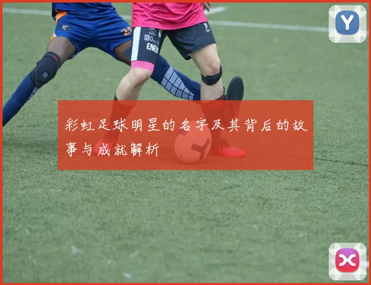 彩虹足球明星的名字及其背后的故事与成就解析
