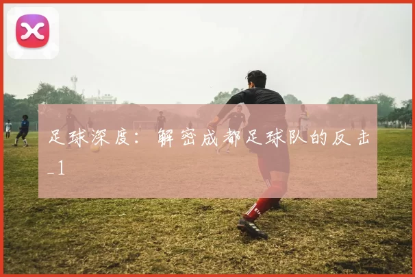 足球深度：解密成都足球队的反击_1