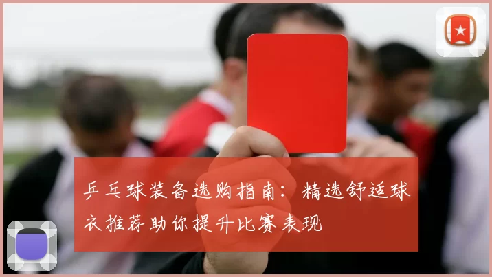 乒乓球装备选购指南：精选舒适球衣推荐助你提升比赛表现